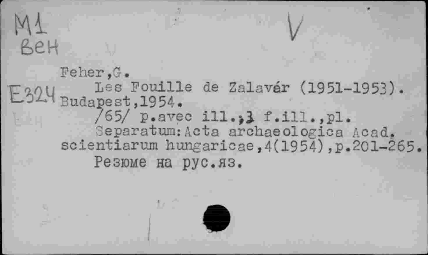 ﻿Ml fee H:
Feher,G.
Гол h	Les Fouille de Zalaver (1951-1953).
tLOLM Budape st ,1954.
/65/ p.avec ill.jJ f.ill.,pl.
Separatum:Acta archaeologica Acad, scientiarum hungaricae,4(1954),p.201-265.
Резюме на рус.яз.